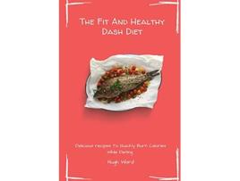 Livro The Fit And Healthy Dash Diet Delicious Recipes to Quickly Burn Calories While dieting de Hugh Ward (Inglês)