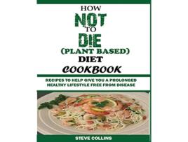 Livro HOW NOT TO DIE PLANT BASED DIET COOKBOOK Recipes to Help Give You a Prolonged Healthy Lifestyle Free from Disease de Steve Collins (Inglês)