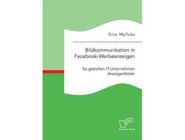 Livro Bildkommunikation in FacebookWerbeanzeigen So gestalten ITUnternehmen Anzeigenbilder German Edition de Sina Mylluks (Alemão)