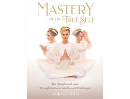 Livro Mastery of the True Self The Discipline of Love Through Sadhana Aradhana and Prabhupati de Sadhana Singh (Inglês)