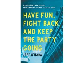 Livro Have Fun Fight Back and Keep the Party Going Lessons from a New Orleans Entrepreneur’s Journey to the Inc 5000 de Jeff OHara (Inglês)