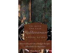 Livro The Quick and Easy Mediterranean Recipe Guide Irresistible and On a Budget Recipes Affordable for Beginners de Alison Russell (Inglês)
