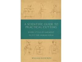 Livro A Scientific Guide to Practical Cutting Every Style of Garment to Fit the Human Form de William Glencross (Inglês)