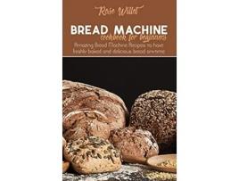 Livro Bread Machine Cookbook for Beginners Amazing Bread Machine Recipes to have freshly baked and delicious bread anytime de Rose Willet (Inglês)
