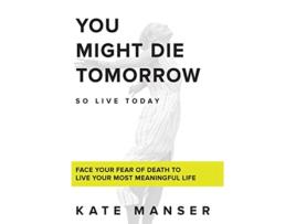 Livro You Might Die Tomorrow Face Your Fear of Death to Live Your Most Meaningful Life de Kate Manser (Inglês - Capa Dura)