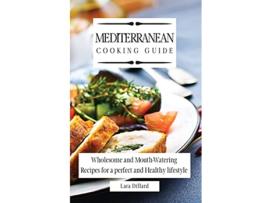 Livro Mediterranean Cooking Guide Wholesome and MouthWatering Recipes for a perfect and Healthy lifestyle de Lara Dillard (Inglês)