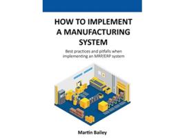 Livro How to implement a manufacturing system Best practices and pitfalls when implementing an MRPERP system de Martin Bailey (Inglês)