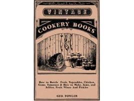 Livro How to Bottle Fruit Vegetables Chicken Game Tomatoes How to Make Jams and Jellies Fruit Wines And Pickles de George Fowler (Inglês)