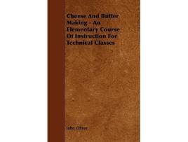 Livro Cheese And Butter Making An Elementary Course Of Instruction For Technical Classes de John Oliver (Inglês)