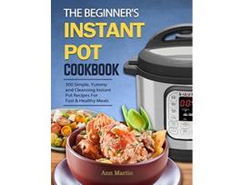 Livro The Beginners Instant Pot Cookbook 300 Simple Yummy and Cleansing Instant Pot Recipes For Fast Healthy Meals de Ann Martin (Inglês)