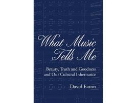 Livro What Music Tells Me Beauty Truth and Goodness and Our Cultural Inheritance de David Eaton (Inglês)