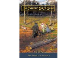 Livro The Catholic Girls Guide Counsels Devotions for Girls in the Ordinary Walks of Life de Rev Francis Xavier Lasance (Inglês)