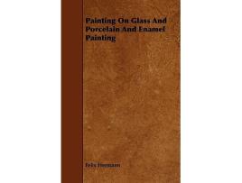 Livro Painting On Glass And Porcelain And Enamel Painting de Felix Hermann (Inglês)