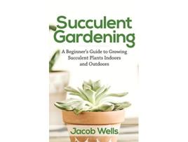 Livro Succulent Gardening A Beginners Guide to Growing Succulent Plants Indoors and Outdoors de Jacob Wells (Inglês)