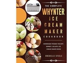 Livro The Complete Whynter Ice Cream Maker Cookbook Homemade Frozen Yogurt Sorbet Gelato Ice Cream Maker Book de Rachelle Steele (Inglês)