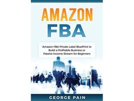 Livro Amazon FBA Amazon FBA Private Label BluePrint to Build a Profitable Business or Passive Income Stream for Beginners de George Pain (Inglês)