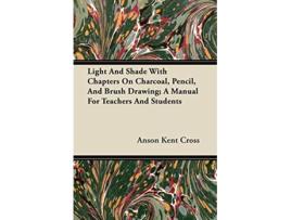 Livro Light And Shade With Chapters On Charcoal Pencil And Brush Drawing A Manual For Teachers And Students de Anson Kent Cross (Inglês)