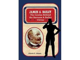 Livro James A Bailey The Genius Behind the Barnum Bailey Circus de Gloria G Adams (Inglês)