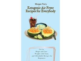 Livro Ketogenic Air Fryer Recipes for Everybody Get in Shape and Lose Weight with Tasty and Affordable Recipes for Beginners de Morgan Parry (Inglês)