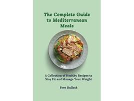 Livro The Complete Guide to Mediterranean Meals A Collection of Healthy Recipes to Stay Fit and Manage Your Weight de Fern Bullock (Inglês)