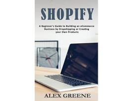 Livro Shopify A Beginners Guide to Building an eCommerce Business by Dropshipping or Creating your Own Products de Alex Greene (Inglês)