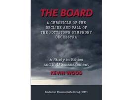 Livro The Board A chronicle of the decline and fall of the Pottstown Symphony Orchestra A study in Ethics and in Mismanagement de Kevin Wood (Inglês)