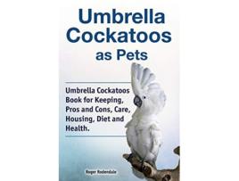 Livro Umbrella Cockatoos as Pets Umbrella Cockatoos Book for Keeping Pros and Cons Care Housing Diet and Health de Roger Rodendale (Inglês)