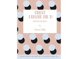 Livro Cricut Explore Air 2 Unpack Your Skills Tips and Tricks for the Master Use of Your Cricut Explore de Sienna Tally (Inglês)
