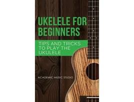 Livro Ukulele for Beginners Tips and Tricks to Play the Ukulele Ukelele de Academic Music Studio (Inglês)