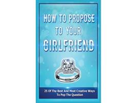 Livro How To Propose To Your Girlfriend 25 Of The Best And Most Creative Ways To Pop The Question de Samantha Evans (Inglês)