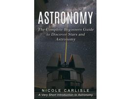 Livro Astronomy The Complete Beginners Guide to Discover Stars and Astronomy A Very Short Introduction to Astronomy de Nicole Carlisle (Inglês)