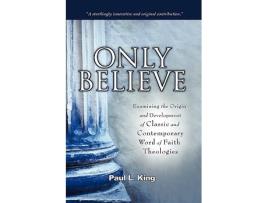Livro Only Believe Examining the Origin and Development of Classic and Contemporary Word of Faith Theologies de Paul L King (Inglês)