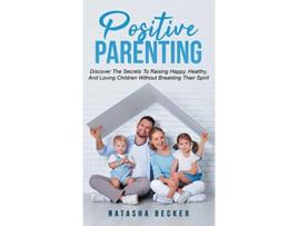 Livro Positive Parenting Discover The Secrets To Raising Happy Healthy And Loving Children Without Breaking Their Spirit de Natasha Becker (Inglês - Capa Dura)