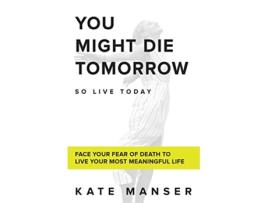 Livro YOU MIGHT DIE TOMORROW Face Your Fear of Death to Live Your Most Meaningful Life de Kate Manser (Inglês)
