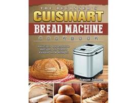 Livro The Beginners Cuisinart Bread Machine Cookbook Delicious Dependable Recipes for Smart People on A Budget de Frances Johnson (Inglês)