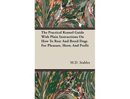 Livro The Practical Kennel Guide With Plain Instructions On How To Rear And Breed Dogs For Pleasure Show And Profit de MD Gordon Stables (Inglês)