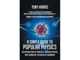 Livro A SIMPLE GUIDE TO POPULAR PHYSICS AN INTRODUCTION TO PARTICLES QUANTUM PHYSICSAND COSMOLOGY FOR ABSOLUTE BEGINNERS de TONY HARRIS (Inglês)