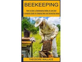 Livro Beekeeping How to Start a Beekeeping Hobby at Low Cost A Complete Guide for Keeping Bees and Harvesting Honey de Theodore Wallace (Inglês)