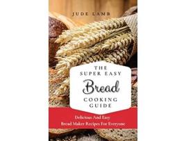 Livro The Super Easy Bread Cooking Guide Delicious And Easy Bread Maker Recipes For Everyone de Jude Lamb (Inglês)