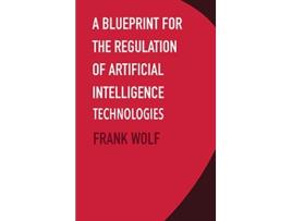 Livro A Blueprint for the Regulation of Artificial Intelligence Technologies de Frank Wolf (Inglês - Capa Dura)