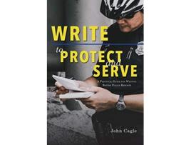 Livro Write to Protect and Serve A Practical Guide for Writing Better Police Reports de John Cagle (Inglês)