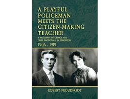 Livro A Playful Policeman Meets the CitizenMaking Teacher A Biography of George and Olive MacDonald in Edmonton 19061919 de Robert Proudfoot (Inglês)