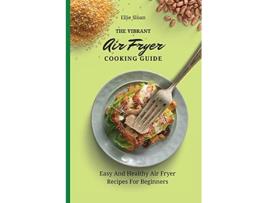 Livro The Vibrant Air Fryer Cooking Guide Easy And Healthy Air Fryer Recipes For Beginners de Ellie Sloan (Inglês)
