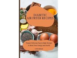 Livro Diabetic Air Fryer Recipes Prepare Delicious EasytoMake Recipes to Boost Your Energy and Health de Lilith Ballard (Inglês)