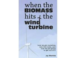 Livro When the BioMass Hits the Wind Turbine How we got ourselves into this mess and how we are going to get out of it de Jay Warmke (Inglês)