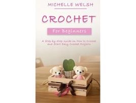 Livro Crochet for Beginners A StepbyStep Guide on How to Crochet and Start Easy Crochet Projects de Michelle Welsh (Inglês)