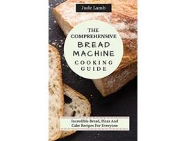 Livro The Comprehensive Bread Machine Cooking Guide Incredible Bread Pizza And Cake Recipes For Everyone de Jude Lamb (Inglês)