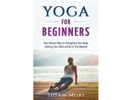 Livro Yoga for Beginners Your Natural Way to Strengthen Your Body Calming Your Mind and Be in The Moment de Susan Mori (Inglês)
