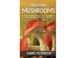 Livro Psilocybin Mushrooms A StepbyStep Guide on How to Grow and Safely Use Psychedelic Magic Mushrooms for Beginners de Marc Peterson (Inglês)