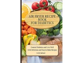 Livro Air Fryer Recipes For Diabetics Control Diabetes and Live Well With Delicious EasytoMake Recipes de Lilith Ballard (Inglês)